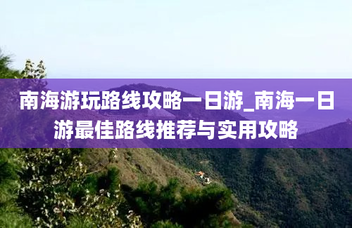 南海游玩路线攻略一日游_南海一日游最佳路线推荐与实用攻略