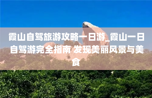 霞山自驾旅游攻略一日游_霞山一日自驾游完全指南 发现美丽风景与美食