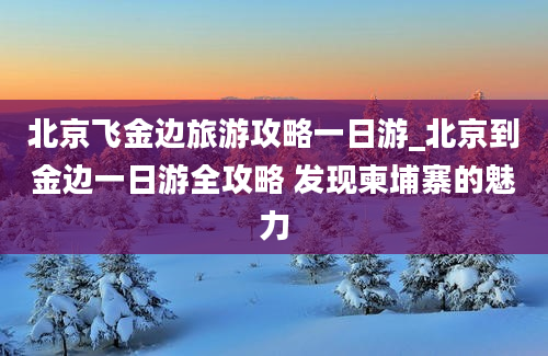 北京飞金边旅游攻略一日游_北京到金边一日游全攻略 发现柬埔寨的魅力