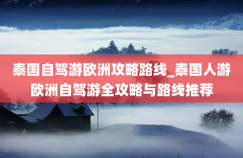 泰国自驾游欧洲攻略路线_泰国人游欧洲自驾游全攻略与路线推荐