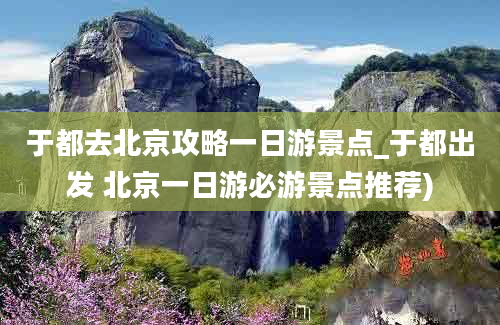 于都去北京攻略一日游景点_于都出发 北京一日游必游景点推荐)