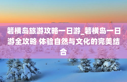 箬横岛旅游攻略一日游_箬横岛一日游全攻略 体验自然与文化的完美结合