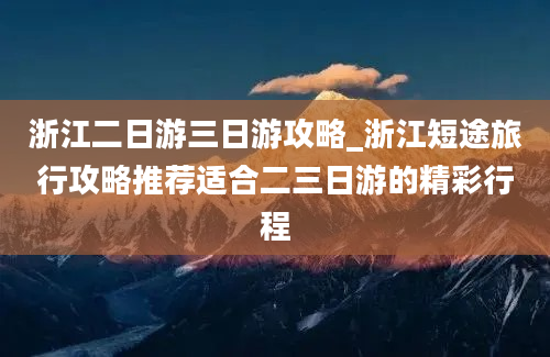 浙江二日游三日游攻略_浙江短途旅行攻略推荐适合二三日游的精彩行程