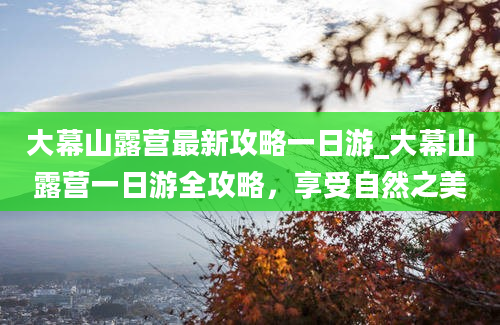 大幕山露营最新攻略一日游_大幕山露营一日游全攻略，享受自然之美