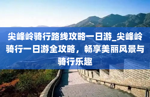 尖峰岭骑行路线攻略一日游_尖峰岭骑行一日游全攻略，畅享美丽风景与骑行乐趣