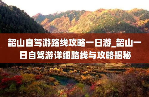 韶山自驾游路线攻略一日游_韶山一日自驾游详细路线与攻略揭秘