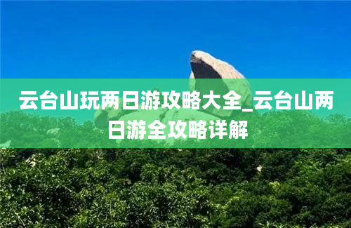 云台山玩两日游攻略大全_云台山两日游全攻略详解