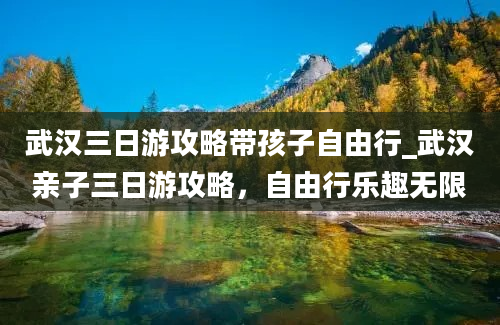 武汉三日游攻略带孩子自由行_武汉亲子三日游攻略，自由行乐趣无限