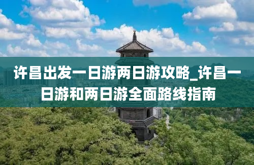 许昌出发一日游两日游攻略_许昌一日游和两日游全面路线指南