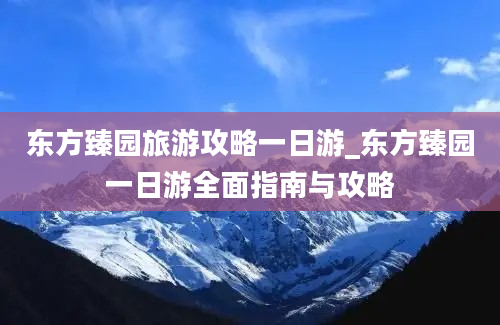 东方臻园旅游攻略一日游_东方臻园一日游全面指南与攻略