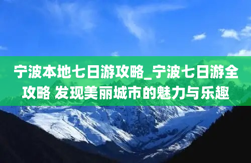 宁波本地七日游攻略_宁波七日游全攻略 发现美丽城市的魅力与乐趣