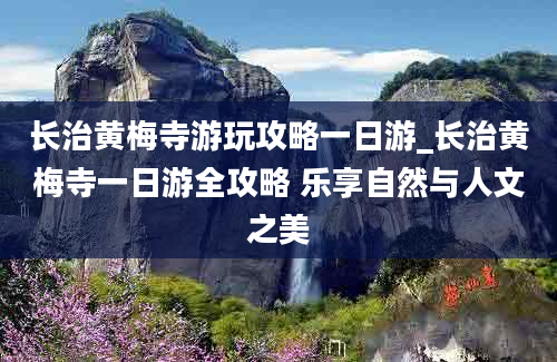 长治黄梅寺游玩攻略一日游_长治黄梅寺一日游全攻略 乐享自然与人文之美