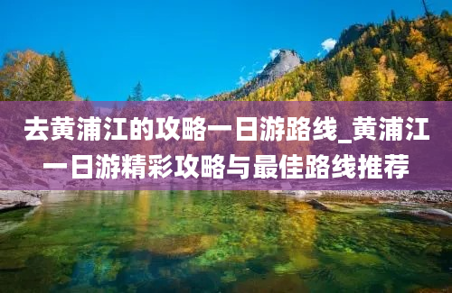 去黄浦江的攻略一日游路线_黄浦江一日游精彩攻略与最佳路线推荐