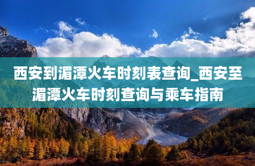 西安到湄潭火车时刻表查询_西安至湄潭火车时刻查询与乘车指南