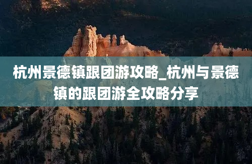 杭州景德镇跟团游攻略_杭州与景德镇的跟团游全攻略分享