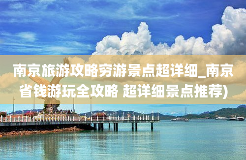 南京旅游攻略穷游景点超详细_南京省钱游玩全攻略 超详细景点推荐)