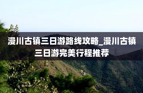 漫川古镇三日游路线攻略_漫川古镇三日游完美行程推荐