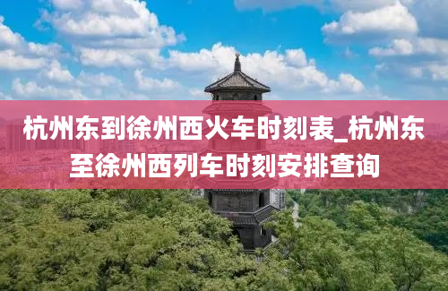 杭州东到徐州西火车时刻表_杭州东至徐州西列车时刻安排查询