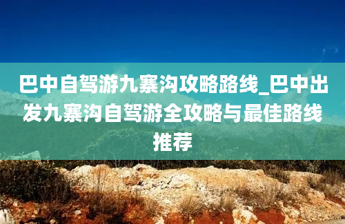 巴中自驾游九寨沟攻略路线_巴中出发九寨沟自驾游全攻略与最佳路线推荐