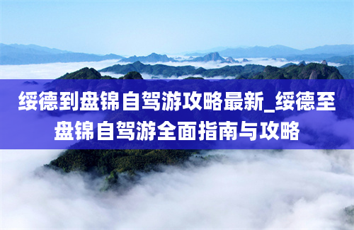 绥德到盘锦自驾游攻略最新_绥德至盘锦自驾游全面指南与攻略