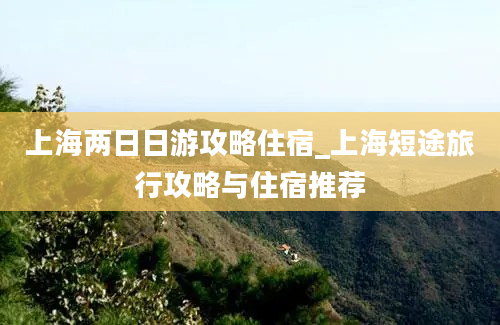 上海两日日游攻略住宿_上海短途旅行攻略与住宿推荐