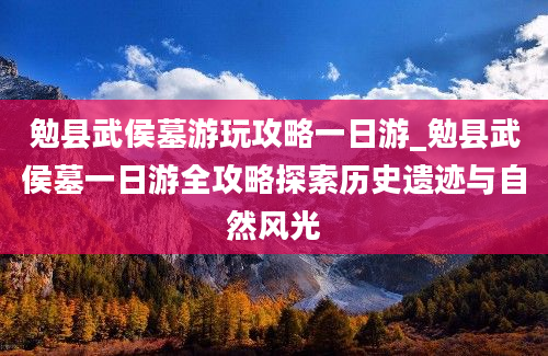 勉县武侯墓游玩攻略一日游_勉县武侯墓一日游全攻略探索历史遗迹与自然风光