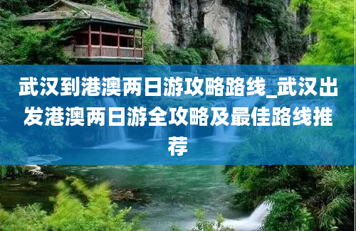 武汉到港澳两日游攻略路线_武汉出发港澳两日游全攻略及最佳路线推荐