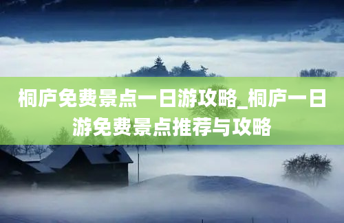 桐庐免费景点一日游攻略_桐庐一日游免费景点推荐与攻略