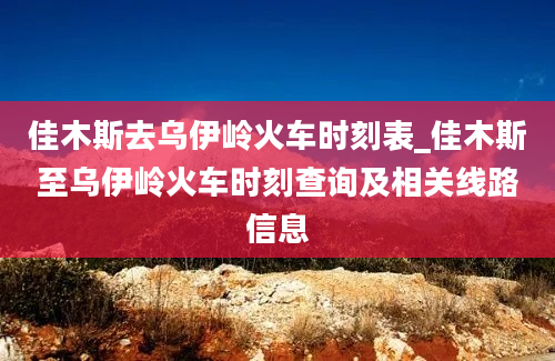 佳木斯去乌伊岭火车时刻表_佳木斯至乌伊岭火车时刻查询及相关线路信息