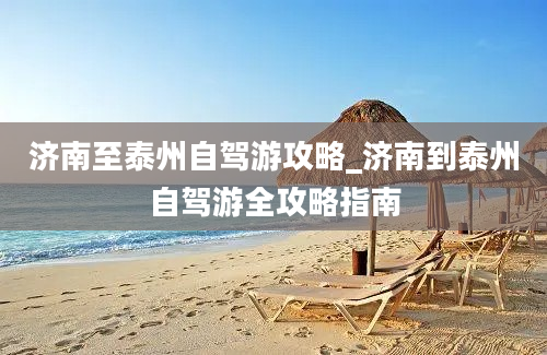 济南至泰州自驾游攻略_济南到泰州自驾游全攻略指南