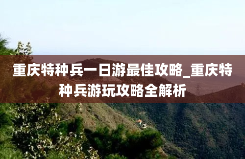 重庆特种兵一日游最佳攻略_重庆特种兵游玩攻略全解析