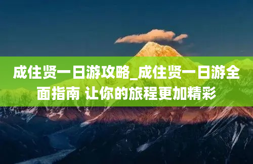 成住贤一日游攻略_成住贤一日游全面指南 让你的旅程更加精彩