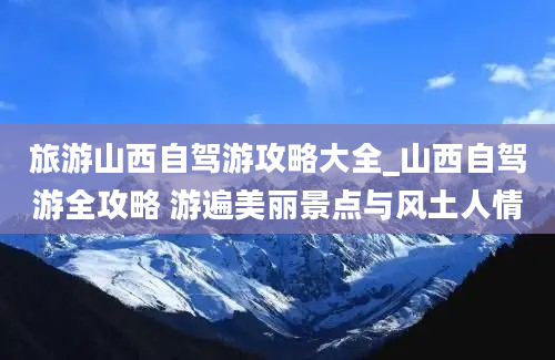 旅游山西自驾游攻略大全_山西自驾游全攻略 游遍美丽景点与风土人情