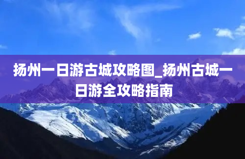 扬州一日游古城攻略图_扬州古城一日游全攻略指南