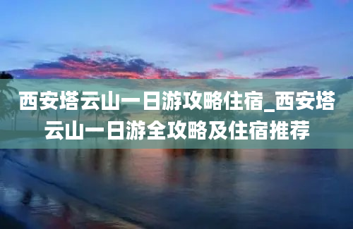 西安塔云山一日游攻略住宿_西安塔云山一日游全攻略及住宿推荐