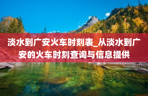 淡水到广安火车时刻表_从淡水到广安的火车时刻查询与信息提供