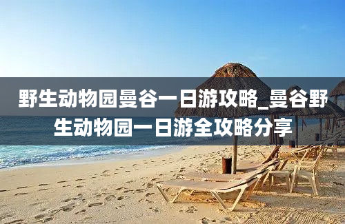 野生动物园曼谷一日游攻略_曼谷野生动物园一日游全攻略分享