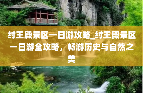 纣王殿景区一日游攻略_纣王殿景区一日游全攻略，畅游历史与自然之美