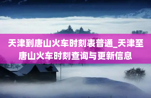 天津到唐山火车时刻表普通_天津至唐山火车时刻查询与更新信息