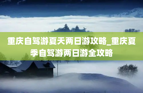 重庆自驾游夏天两日游攻略_重庆夏季自驾游两日游全攻略