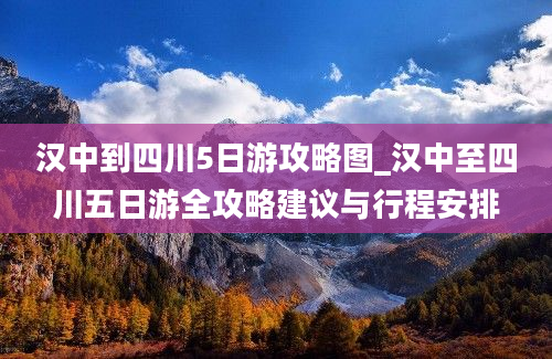 汉中到四川5日游攻略图_汉中至四川五日游全攻略建议与行程安排