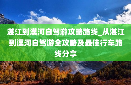 湛江到漠河自驾游攻略路线_从湛江到漠河自驾游全攻略及最佳行车路线分享