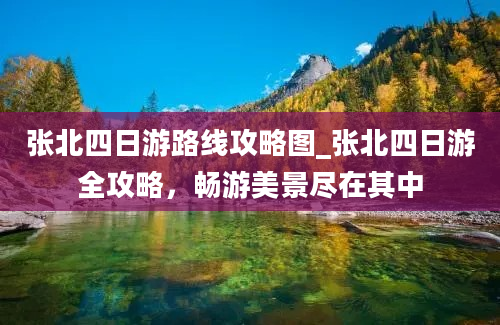 张北四日游路线攻略图_张北四日游全攻略，畅游美景尽在其中