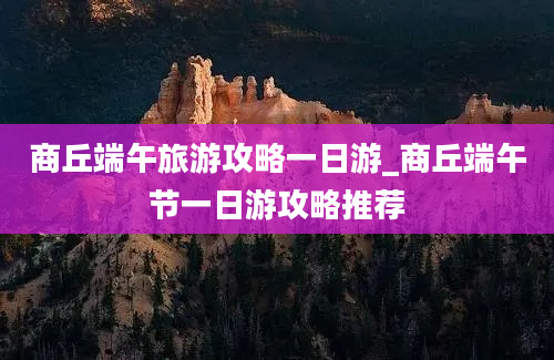 商丘端午旅游攻略一日游_商丘端午节一日游攻略推荐