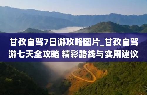 甘孜自驾7日游攻略图片_甘孜自驾游七天全攻略 精彩路线与实用建议