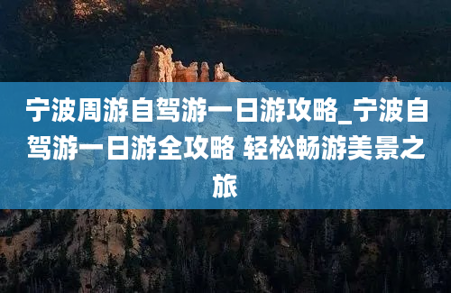 宁波周游自驾游一日游攻略_宁波自驾游一日游全攻略 轻松畅游美景之旅