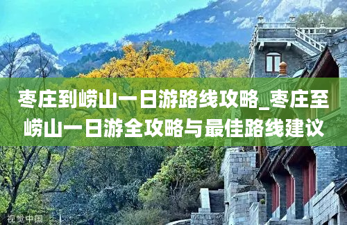 枣庄到崂山一日游路线攻略_枣庄至崂山一日游全攻略与最佳路线建议