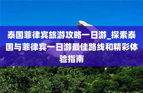 泰国菲律宾旅游攻略一日游_探索泰国与菲律宾一日游最佳路线和精彩体验指南