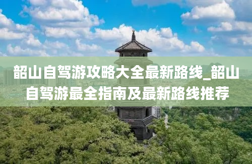 韶山自驾游攻略大全最新路线_韶山自驾游最全指南及最新路线推荐