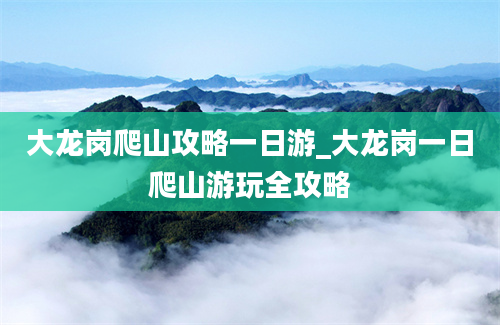 大龙岗爬山攻略一日游_大龙岗一日爬山游玩全攻略